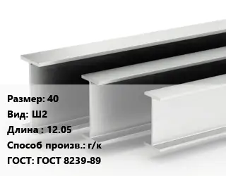 Двутавровая балка 40 Ш2 L=12.05 г/к ГОСТ: ГОСТ 8239-89